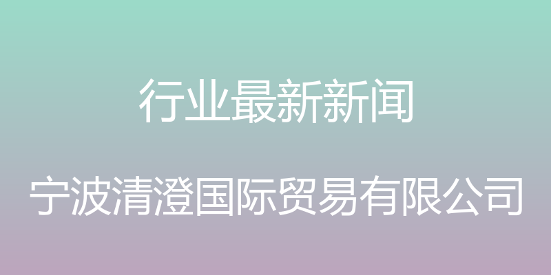 行业最新新闻 - 宁波清澄国际贸易有限公司