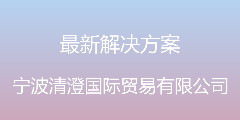 最新解决方案 - 宁波清澄国际贸易有限公司